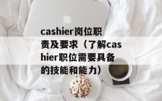 cashier岗位职责及要求（了解cashier职位需要具备的技能和能力）