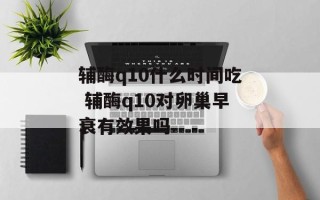 辅酶q10什么时间吃 辅酶q10对卵巢早衰有效果吗