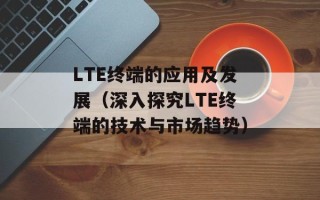 LTE终端的应用及发展（深入探究LTE终端的技术与市场趋势）
