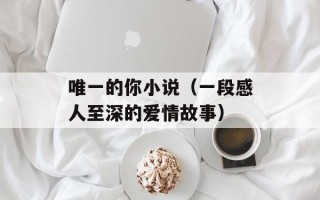 唯一的你小说（一段感人至深的爱情故事）