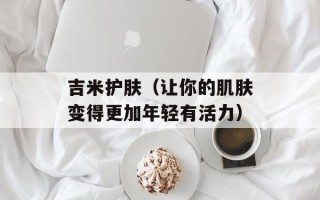 吉米护肤（让你的肌肤变得更加年轻有活力）
