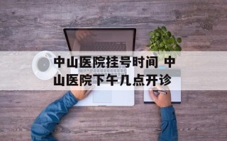 中山医院挂号时间 中山医院下午几点开诊