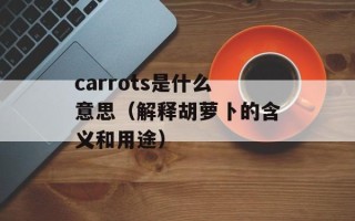 carrots是什么意思（解释胡萝卜的含义和用途）