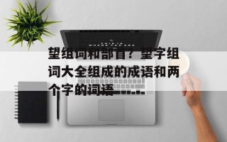 望组词和部首？望字组词大全组成的成语和两个字的词语