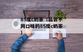 85度c奶茶（品尝不同口味的85度c奶茶）