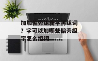 加加偏旁组新字再组词？字可以加哪些偏旁组字怎么组词