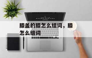 膝盖的膝怎么组词，膝怎么组词