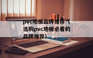 pvc地板品牌推荐（选购pvc地板必看的品牌推荐）