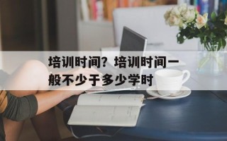 培训时间？培训时间一般不少于多少学时