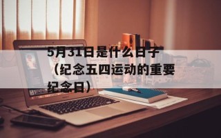 5月31日是什么日子（纪念五四运动的重要纪念日）