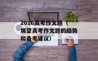 2016高考作文题（展望高考作文题的趋势和备考建议）