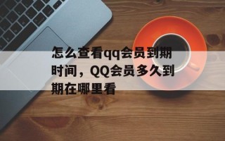 怎么查看qq会员到期时间，QQ会员多久到期在哪里看