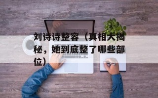 刘诗诗整容（真相大揭秘，她到底整了哪些部位）
