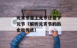 元宵节是上元节还是下元节（解析元宵节的历史和传统）