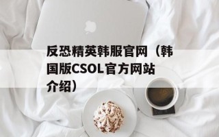 反恐精英韩服官网（韩国版CSOL官方网站介绍）