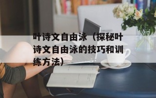 叶诗文自由泳（探秘叶诗文自由泳的技巧和训练方法）