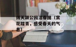 傅天颖公园活春图（赏花踏青，感受春天的气息）