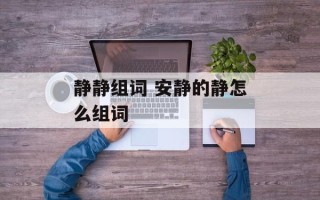 静静组词 安静的静怎么组词