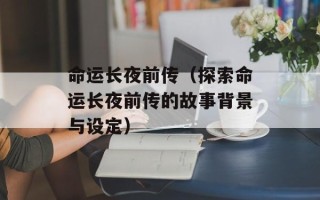 命运长夜前传（探索命运长夜前传的故事背景与设定）