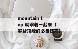 mountain top 就跟着一起来（攀登顶峰的必备技巧）