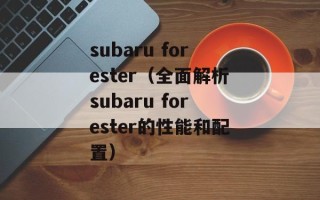 subaru forester（全面解析subaru forester的性能和配置）