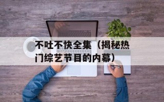 不吐不快全集（揭秘热门综艺节目的内幕）