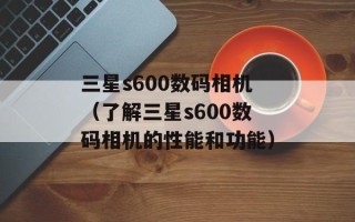 三星s600数码相机（了解三星s600数码相机的性能和功能）