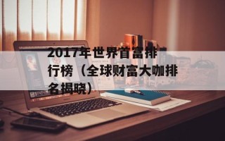 2017年世界首富排行榜（全球财富大咖排名揭晓）