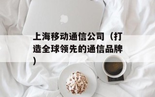 上海移动通信公司（打造全球领先的通信品牌）