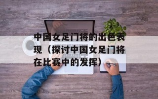 中国女足门将的出色表现（探讨中国女足门将在比赛中的发挥）