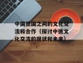 中国德国之间的文化交流和合作（探讨中德文化交流的现状和未来）