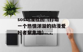 sos动漫社团（打造一个热情洋溢的动漫爱好者聚集地）