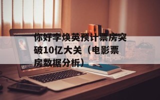 你好李焕英预计票房突破10亿大关（电影票房数据分析）