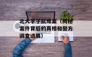 北大学子弑母案（揭秘案件背后的真相和警方调查进展）