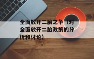 全面放开二胎之争（对全面放开二胎政策的分析和讨论）