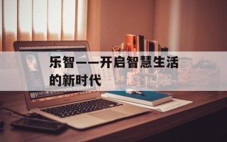 乐智——开启智慧生活的新时代