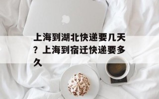 上海到湖北快递要几天？上海到宿迁快递要多久