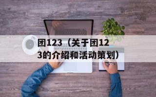 团123（关于团123的介绍和活动策划）