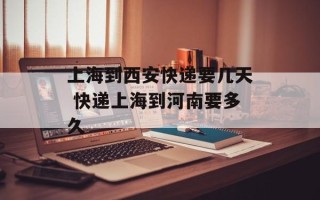上海到西安快递要几天 快递上海到河南要多久