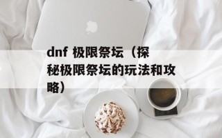 dnf 极限祭坛（探秘极限祭坛的玩法和攻略）