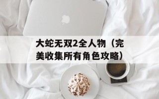 大蛇无双2全人物（完美收集所有角色攻略）