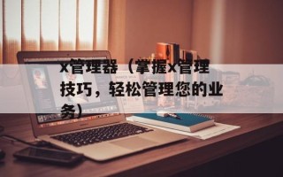 x管理器（掌握x管理技巧，轻松管理您的业务）