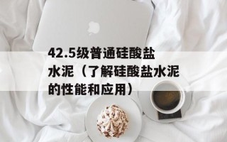 42.5级普通硅酸盐水泥（了解硅酸盐水泥的性能和应用）