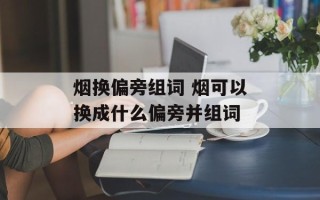 烟换偏旁组词 烟可以换成什么偏旁并组词