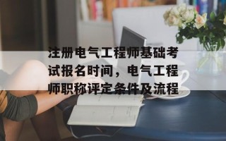 注册电气工程师基础考试报名时间，电气工程师职称评定条件及流程