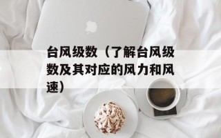 台风级数（了解台风级数及其对应的风力和风速）