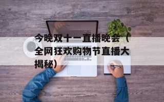 今晚双十一直播晚会（全网狂欢购物节直播大揭秘）