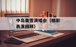 中岛美雪演唱会（精彩表演回顾）