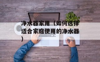 净水器家用（如何选择适合家庭使用的净水器）