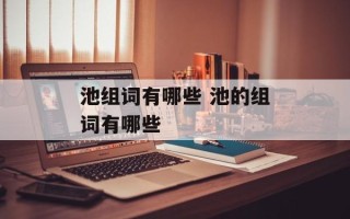 池组词有哪些 池的组词有哪些